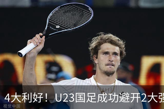 4大利好！U23国足成功避开2大强敌：有望复制U23亚洲杯奇迹